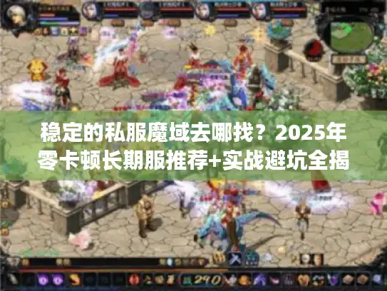 稳定的私服魔域去哪找?2025年零卡顿长期服推荐+实战避坑全揭秘 稳定的私服魔域去哪找?2025年零卡顿长期服推荐+实战避坑全揭秘
