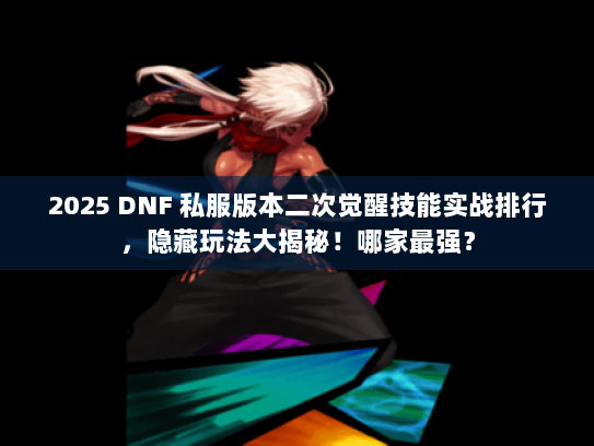 2025 DNF 私服版本二次觉醒技能实战排行，隐藏玩法大揭秘！哪家最强？