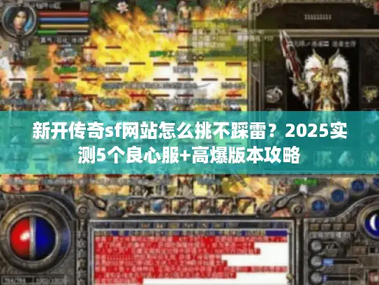 新开传奇sf网站怎么挑不踩雷？2025实测5个良心服+高爆版本攻略