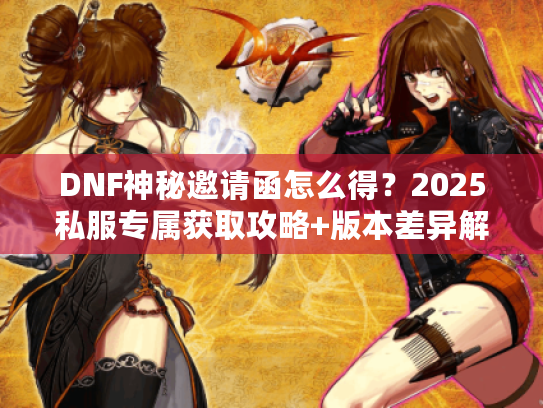 DNF神秘邀请函怎么得？2025私服专属获取攻略+版本差异解析