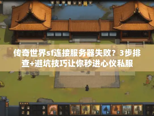 传奇世界sf连接服务器失败？3步排查+避坑技巧让你秒进心仪私服