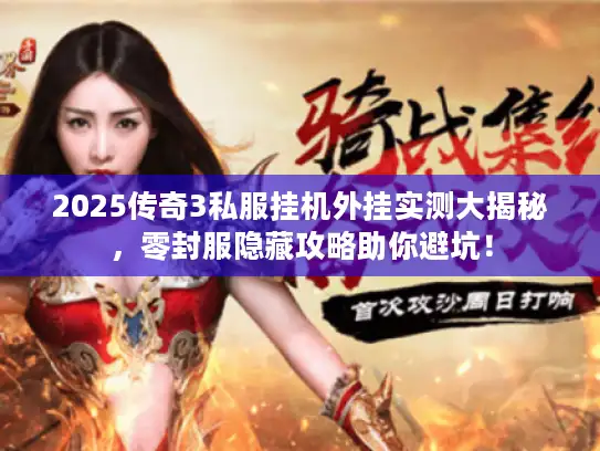 2025传奇3私服挂机外挂实测大揭秘，零封服隐藏攻略助你避坑！