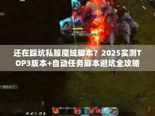 还在踩坑私服魔域脚本?2025实测TOP3版本+自动任务脚本避坑全攻略 还在踩坑私服魔域脚本?2025实测TOP3版本+自动任务脚本避坑全攻略