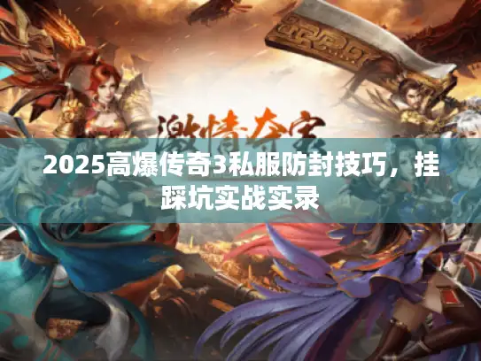 2025高爆传奇3私服防封技巧，挂踩坑实战实录