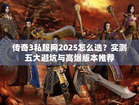 传奇3私服网2025怎么选?实测五大避坑与高爆版本推荐 传奇3私服网2025怎么选?实测五大避坑与高爆版本推荐