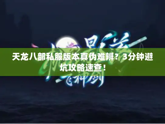 天龙八部私服版本真伪难辨？3分钟避坑攻略速查！