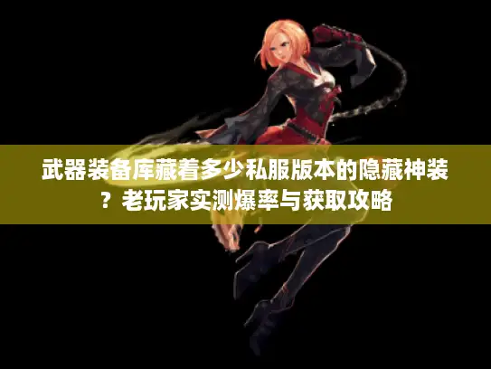 武器装备库藏着多少私服版本的隐藏神装？老玩家实测爆率与获取攻略