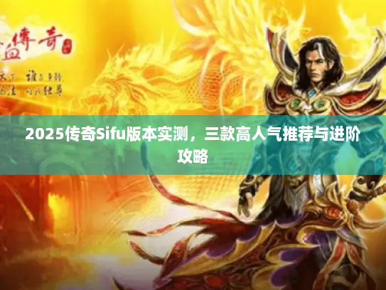 2025传奇Sifu版本实测，三款高人气推荐与进阶攻略