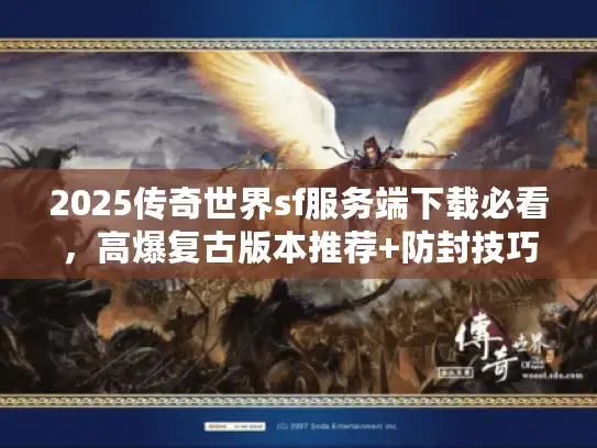 2025传奇世界sf服务端下载必看，高爆复古版本推荐+防封技巧实战分享
