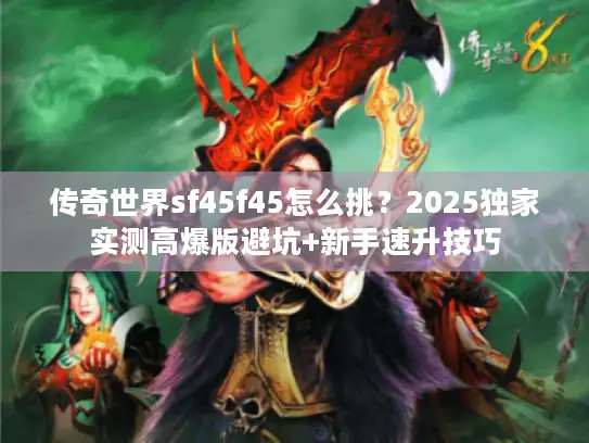 传奇世界sf45f45怎么挑？2025独家实测高爆版避坑+新手速升技巧