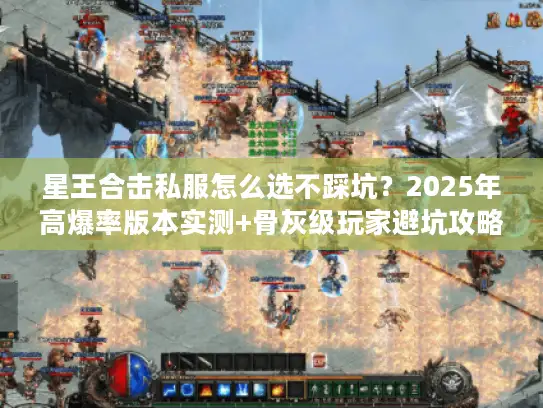 星王合击私服怎么选不踩坑？2025年高爆率版本实测+骨灰级玩家避坑攻略