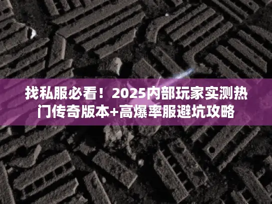 找私服必看！2025内部玩家实测热门传奇版本+高爆率服避坑攻略