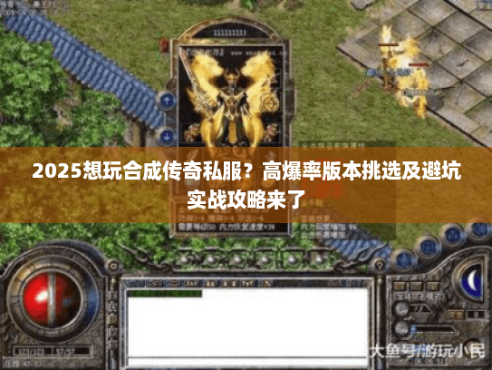 2025想玩合成传奇私服？高爆率版本挑选及避坑实战攻略来了