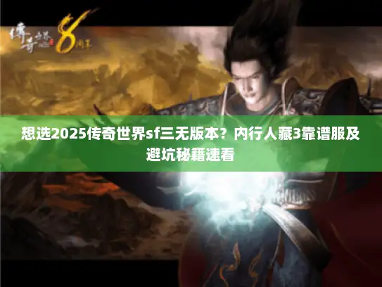 想选2025传奇世界sf三无版本?内行人藏3靠谱服及避坑秘籍速看 想选2025传奇世界sf三无版本?内行人藏3靠谱服及避坑秘籍速看