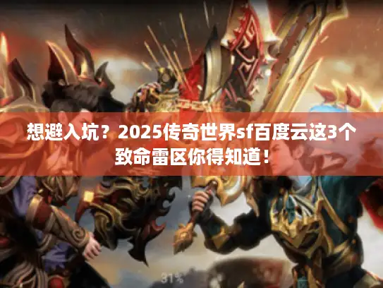 想避入坑?2025传奇世界sf百度云这3个致命雷区你得知道! 想避入坑?2025传奇世界sf百度云这3个致命雷区你得知道!