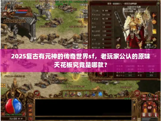 2025复古有元神的传奇世界sf，老玩家公认的原味天花板究竟是哪款？
