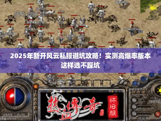 2025年新开风云私服避坑攻略！实测高爆率版本这样选不踩坑