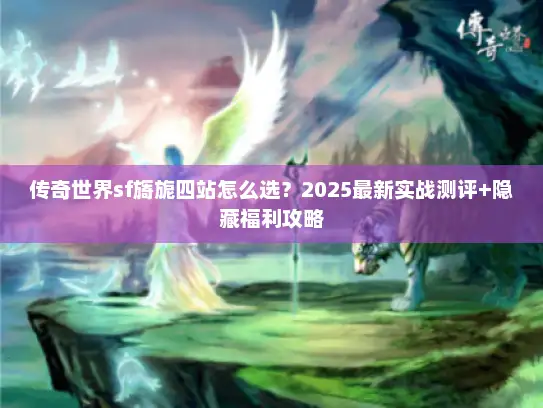 传奇世界sf旖旎四站怎么选？2025最新实战测评+隐藏福利攻略
