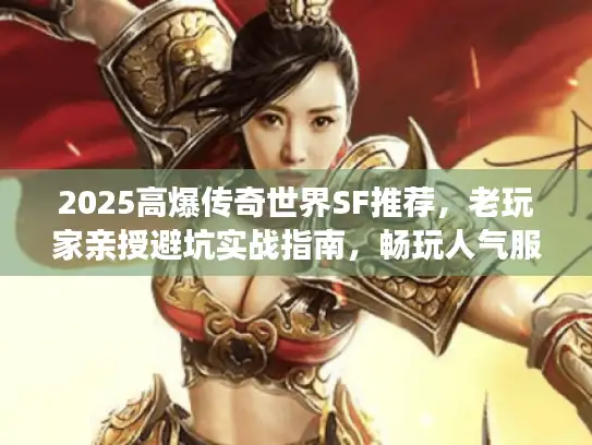 2025高爆传奇世界SF推荐,老玩家亲授避坑实战指南,畅玩人气服! 2025高爆传奇世界SF推荐,老玩家亲授避坑实战指南,畅玩人气服!