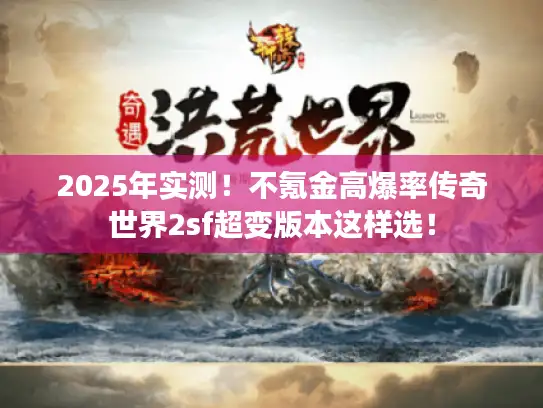2025年实测！不氪金高爆率传奇世界2sf超变版本这样选！