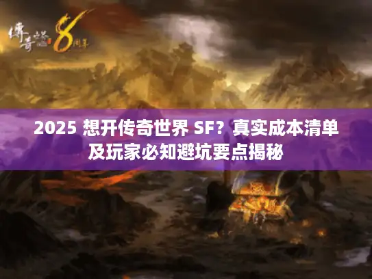 2025 想开传奇世界 SF?真实成本清单及玩家必知避坑要点揭秘 2025 想开传奇世界 SF?真实成本清单及玩家必知避坑要点揭秘