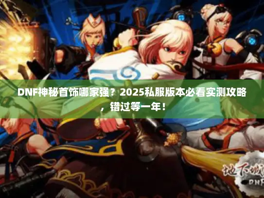 DNF神秘首饰哪家强？2025私服版本必看实测攻略，错过等一年！