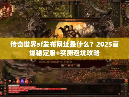 传奇世界sf发布网址是什么？2025高爆稳定服+实测避坑攻略
