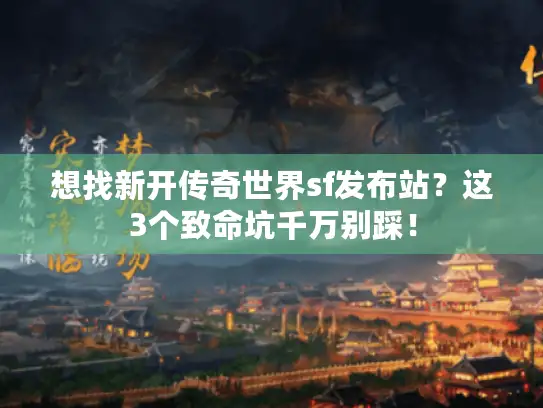想找新开传奇世界sf发布站？这3个致命坑千万别踩！