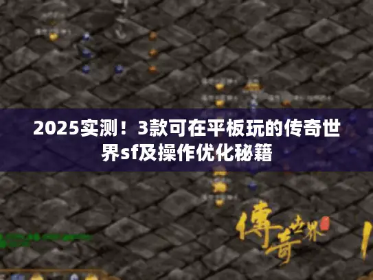 2025实测！3款可在平板玩的传奇世界sf及操作优化秘籍