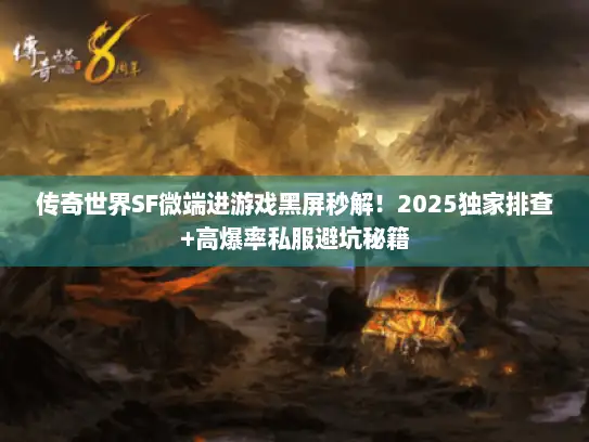 传奇世界SF微端进游戏黑屏秒解！2025独家排查+高爆率私服避坑秘籍