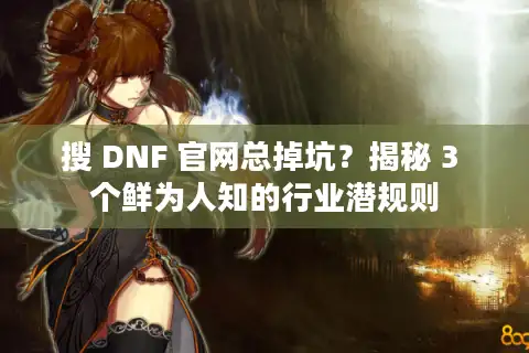 搜 DNF 官网总掉坑？揭秘 3 个鲜为人知的行业潜规则