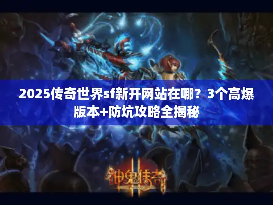2025传奇世界sf新开网站在哪?3个高爆版本+防坑攻略全揭秘 2025传奇世界sf新开网站在哪?3个高爆版本+防坑攻略全揭秘