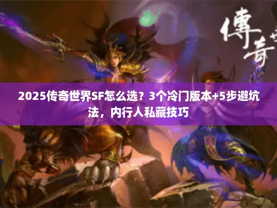 2025传奇世界SF怎么选？3个冷门版本+5步避坑法，内行人私藏技巧