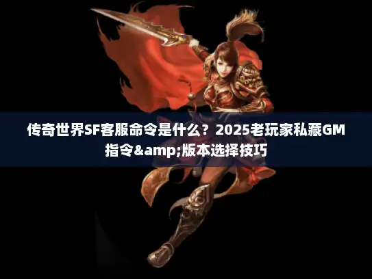 传奇世界SF客服命令是什么？2025老玩家私藏GM指令&版本选择技巧
