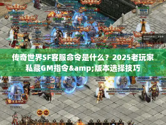 传奇世界SF客服命令是什么？2025老玩家私藏GM指令&版本选择技巧