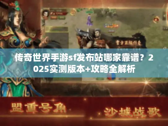 传奇世界手游sf发布站哪家靠谱？2025实测版本+攻略全解析