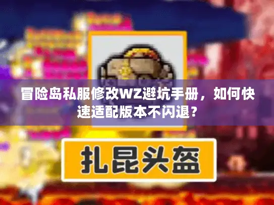冒险岛私服修改WZ避坑手册,如何快速适配版本不闪退? 冒险岛私服修改WZ避坑手册,如何快速适配版本不闪退?