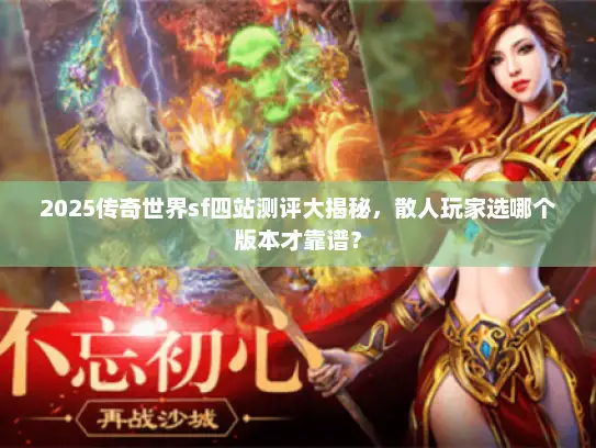 2025传奇世界sf四站测评大揭秘，散人玩家选哪个版本才靠谱？