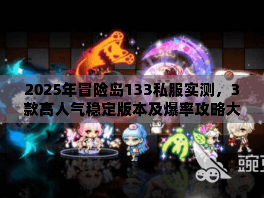 2025年冒险岛133私服实测，3款高人气稳定版本及爆率攻略大公开