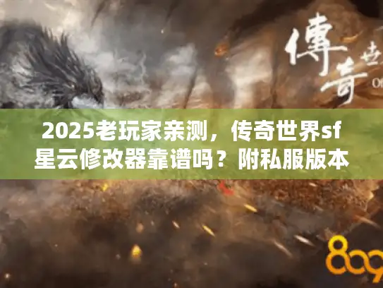 2025老玩家亲测，传奇世界sf星云修改器靠谱吗？附私服版本隐藏攻略