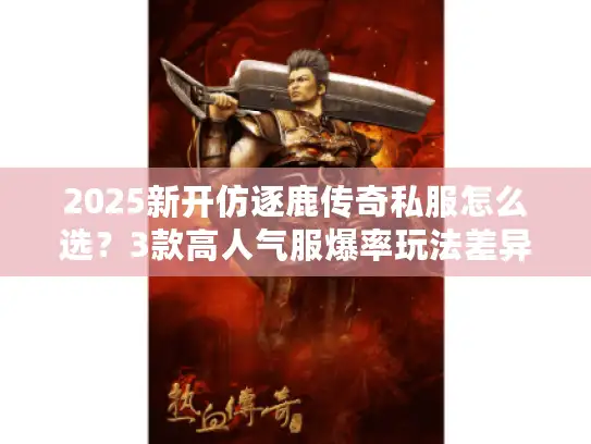 2025新开仿逐鹿传奇私服怎么选？3款高人气服爆率玩法差异实测
