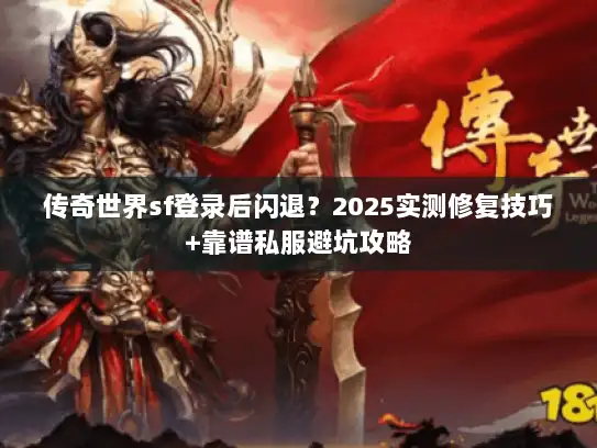 传奇世界sf登录后闪退？2025实测修复技巧+靠谱私服避坑攻略