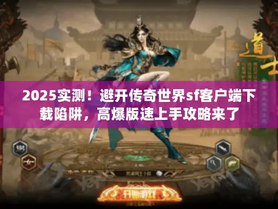 2025实测！避开传奇世界sf客户端下载陷阱，高爆版速上手攻略来了