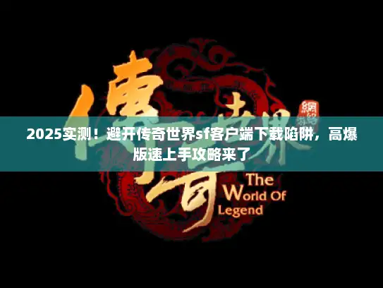 2025实测！避开传奇世界sf客户端下载陷阱，高爆版速上手攻略来了