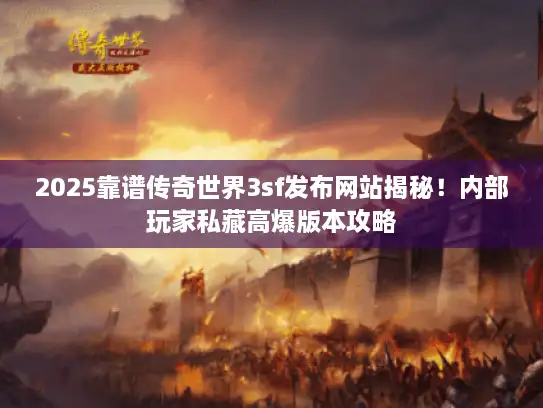 2025靠谱传奇世界3sf发布网站揭秘！内部玩家私藏高爆版本攻略