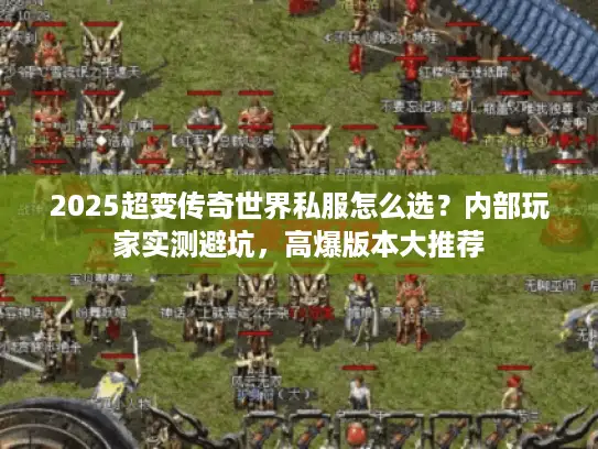 2025超变传奇世界私服怎么选？内部玩家实测避坑，高爆版本大推荐