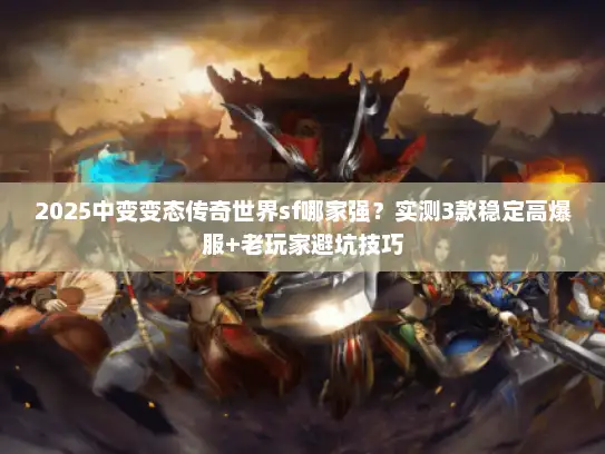 2025中变变态传奇世界sf哪家强？实测3款稳定高爆服+老玩家避坑技巧