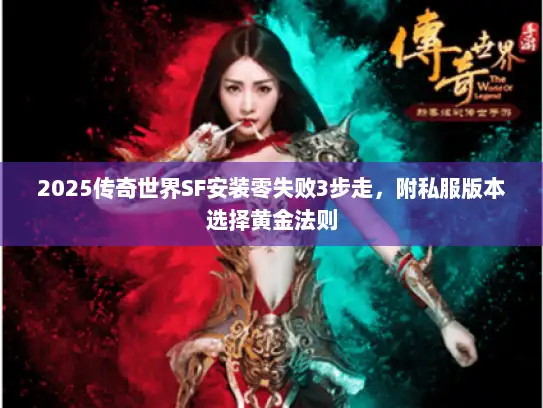 2025传奇世界SF安装零失败3步走，附私服版本选择黄金法则