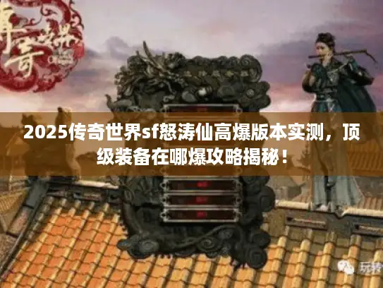2025传奇世界sf怒涛仙高爆版本实测，顶级装备在哪爆攻略揭秘！