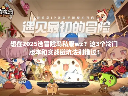想在2025选冒险岛私服wz？这3个冷门版本和实战避坑法别错过！